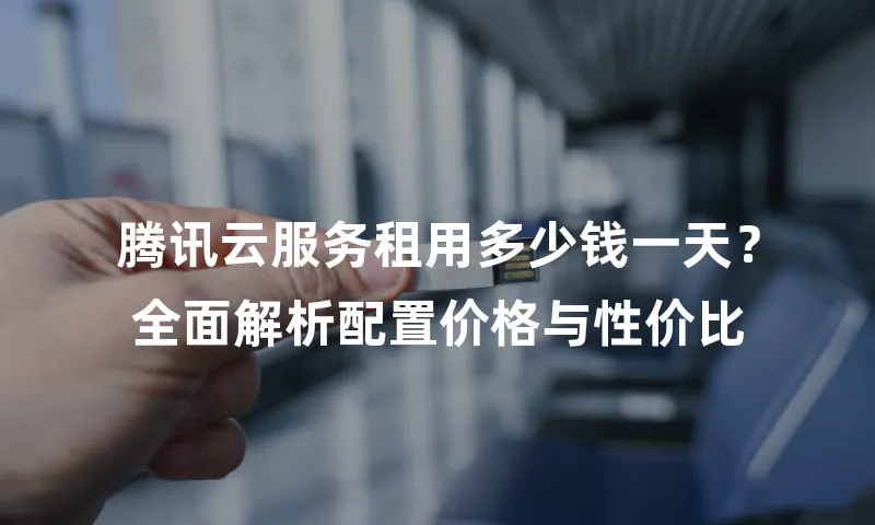 腾讯云服务租用多少钱一天？全面解析配置价格与性价比