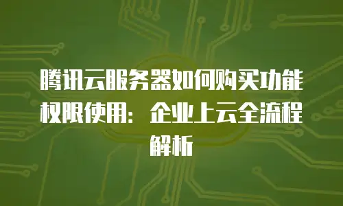 腾讯云服务器如何购买功能权限使用：企业上云全流程解析