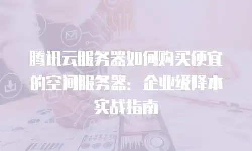 腾讯云服务器如何购买便宜的空间服务器：企业级降本实战指南