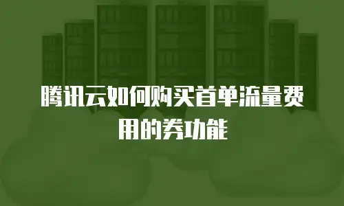 腾讯云如何购买首单流量费用的券功能