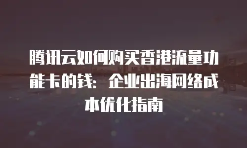 腾讯云如何购买香港流量功能卡的钱：企业出海网络成本优化指南