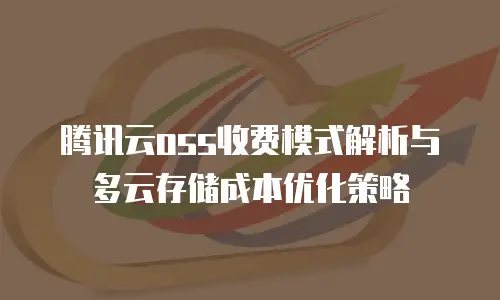 腾讯云oss收费模式解析与多云存储成本优化策略