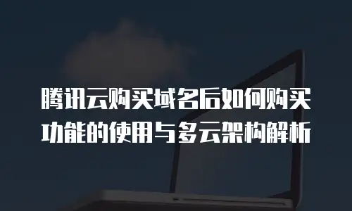 腾讯云购买域名后如何购买功能的使用与多云架构解析