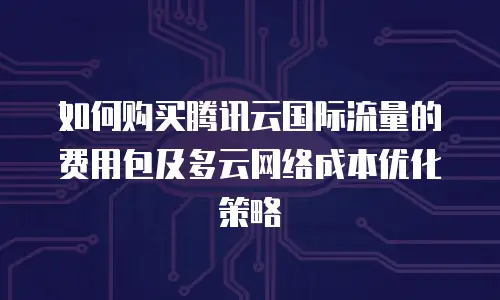 如何购买腾讯云国际流量的费用包及多云网络成本优化策略