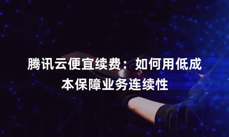 腾讯云便宜续费：如何用低成本保障业务连续性