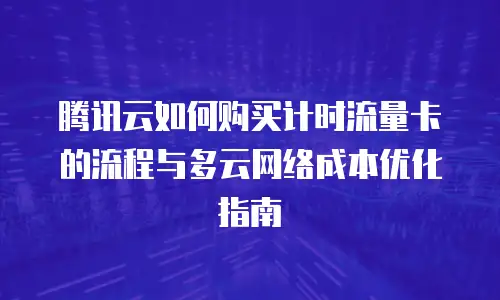 腾讯云如何购买计时流量卡的流程与多云网络成本优化指南