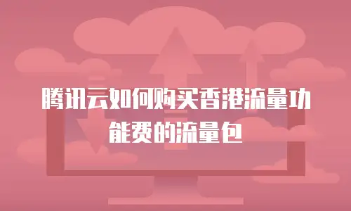 腾讯云如何购买香港流量功能费的流量包