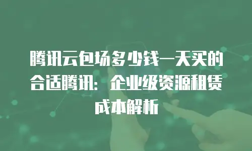 腾讯云包场多少钱一天买的合适腾讯：企业级资源租赁成本解析