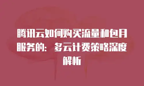 腾讯云如何购买流量和包月服务的：多云计费策略深度解析