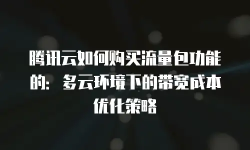 腾讯云如何购买流量包功能的：多云环境下的带宽成本优化策略