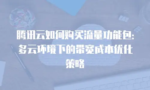 腾讯云如何购买流量功能包：多云环境下的带宽成本优化策略