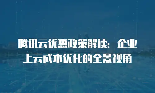 腾讯云优惠政策解读：企业上云成本优化的全景视角