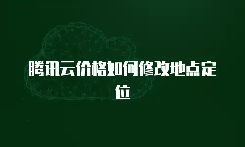 腾讯云价格如何修改地点定位
