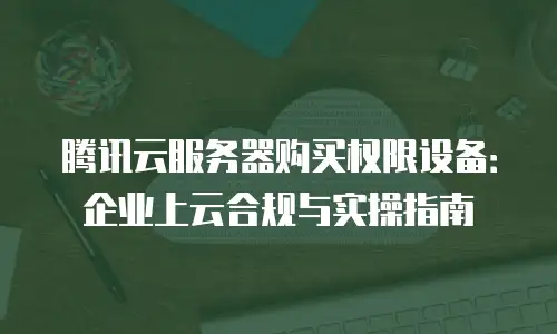 腾讯云服务器购买权限设备：企业上云合规与实操指南