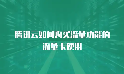 腾讯云如何购买流量功能的流量卡使用