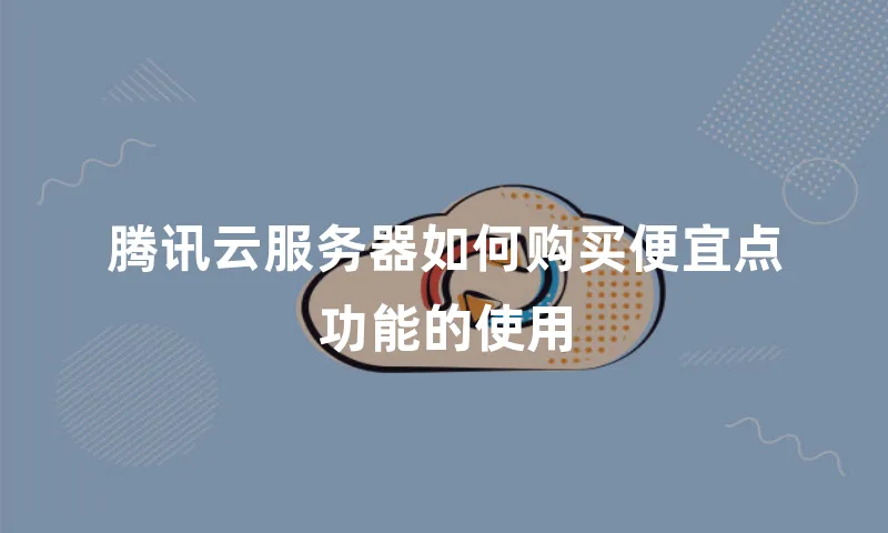 腾讯云服务器如何购买便宜点功能的使用