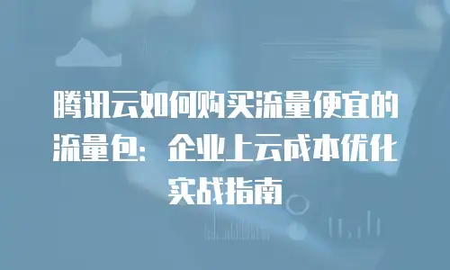 腾讯云如何购买流量便宜的流量包：企业上云成本优化实战指南