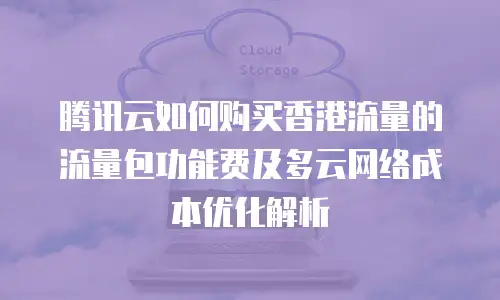 腾讯云如何购买香港流量的流量包功能费及多云网络成本优化解析