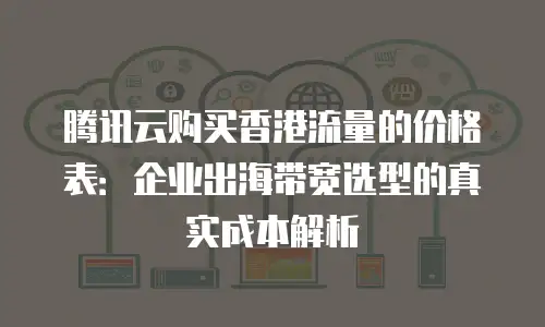 腾讯云购买香港流量的价格表：企业出海带宽选型的真实成本解析