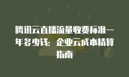 腾讯云直播流量收费标准一年多少钱：企业云成本精算指南