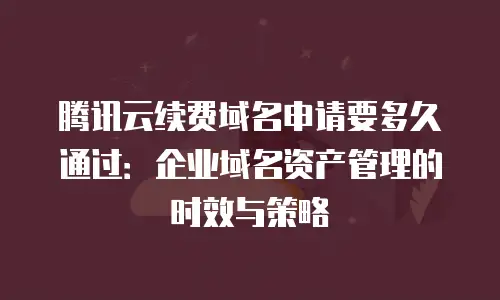 腾讯云续费域名申请要多久通过：企业域名资产管理的时效与策略