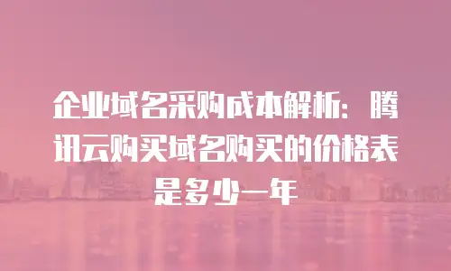 企业域名采购成本解析：腾讯云购买域名购买的价格表是多少一年