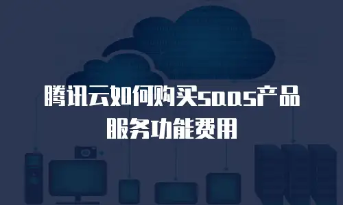 腾讯云如何购买saas产品服务功能费用