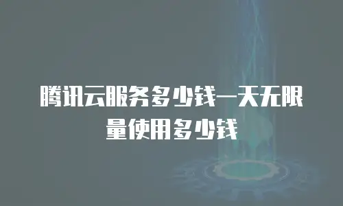 腾讯云服务多少钱一天无限量使用多少钱
