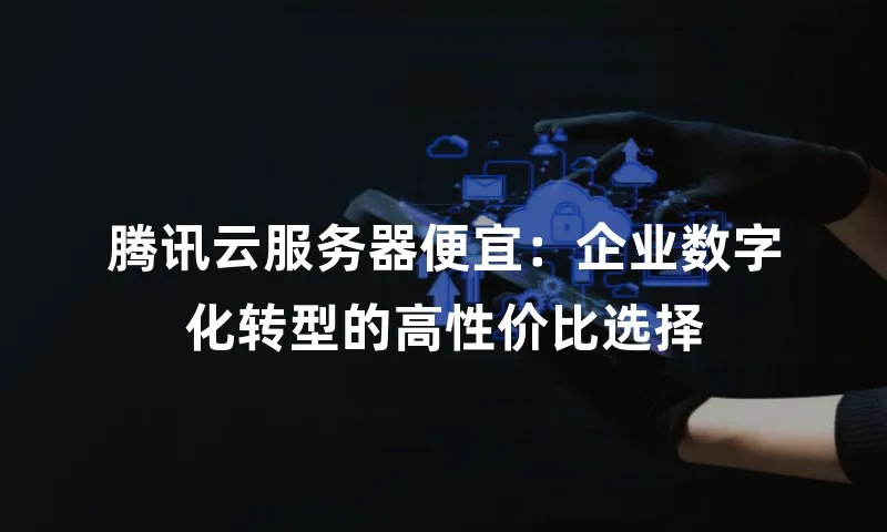 腾讯云服务器便宜：企业数字化转型的高性价比选择