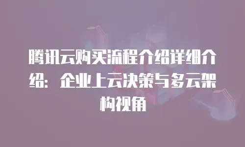 腾讯云购买流程介绍详细介绍：企业上云决策与多云架构视角