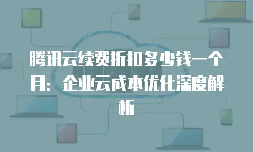 腾讯云续费折扣多少钱一个月：企业云成本优化深度解析