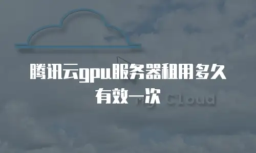 腾讯云gpu服务器租用多久有效一次