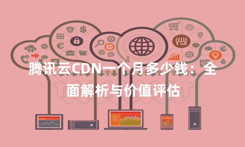 腾讯云CDN一个月多少钱：全面解析与价值评估