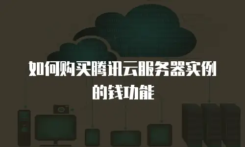 如何购买腾讯云服务器实例的钱功能