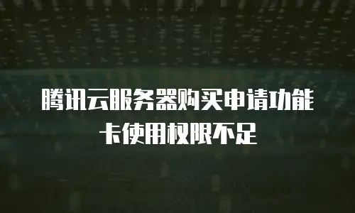 腾讯云服务器购买申请功能卡使用权限不足