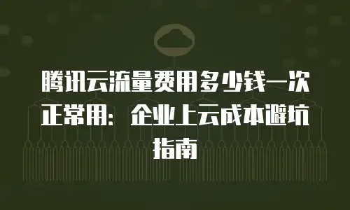 腾讯云流量费用多少钱一次正常用：企业上云成本避坑指南