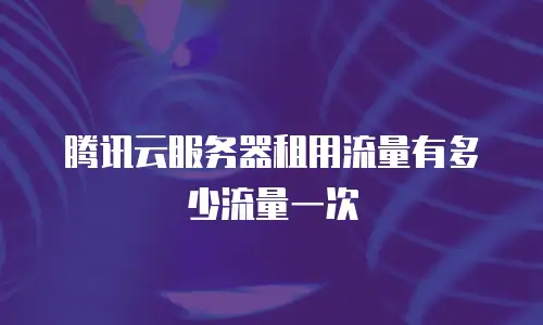 腾讯云服务器租用流量有多少流量一次