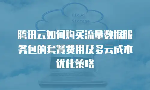 腾讯云如何购买流量数据服务包的套餐费用及多云成本优化策略