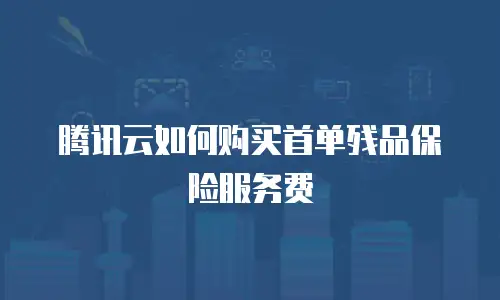 腾讯云如何购买首单残品保险服务费