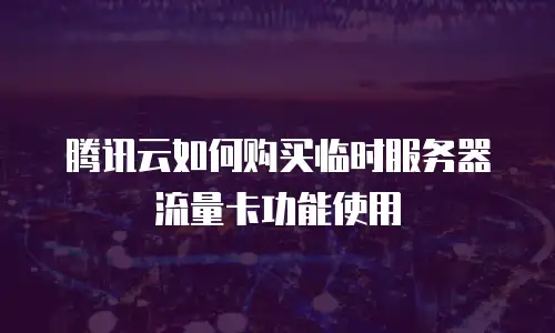 腾讯云如何购买临时服务器流量卡功能使用