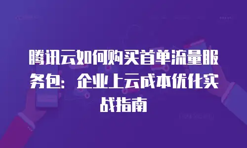 腾讯云如何购买首单流量服务包：企业上云成本优化实战指南
