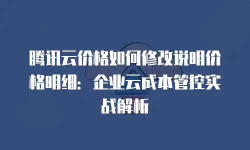 腾讯云价格如何修改说明价格明细：企业云成本管控实战解析