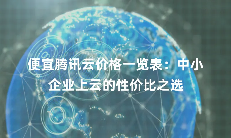 便宜腾讯云价格一览表：中小企业上云的性价比之选