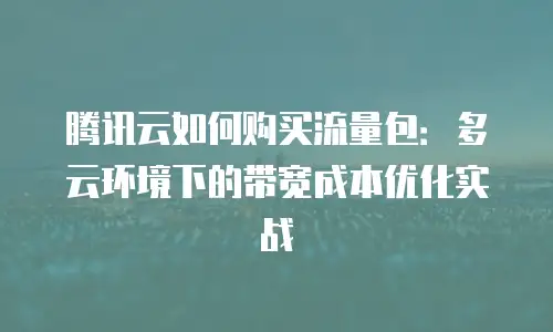 腾讯云如何购买流量包：多云环境下的带宽成本优化实战