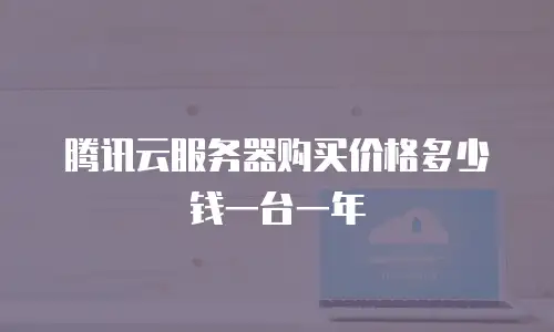 腾讯云服务器购买价格多少钱一台一年