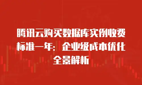 腾讯云购买数据库实例收费标准一年：企业级成本优化全景解析