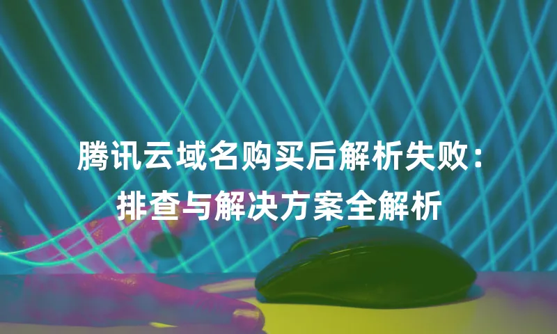 腾讯云域名购买后解析失败：排查与解决方案全解析