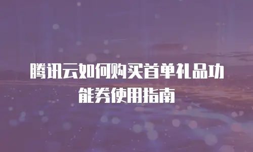 腾讯云如何购买首单礼品功能券使用指南