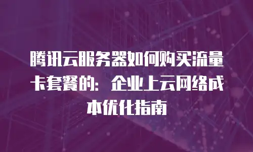 腾讯云服务器如何购买流量卡套餐的：企业上云网络成本优化指南