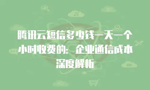 腾讯云短信多少钱一天一个小时收费的：企业通信成本深度解析